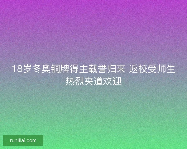 18岁冬奥铜牌得主载誉归来 返校受师生热烈夹道欢迎