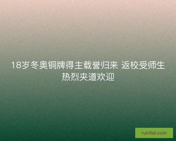 18岁冬奥铜牌得主载誉归来 返校受师生热烈夹道欢迎