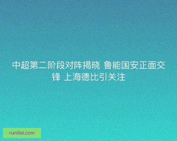 中超第二阶段对阵揭晓 鲁能国安正面交锋 上海德比引关注