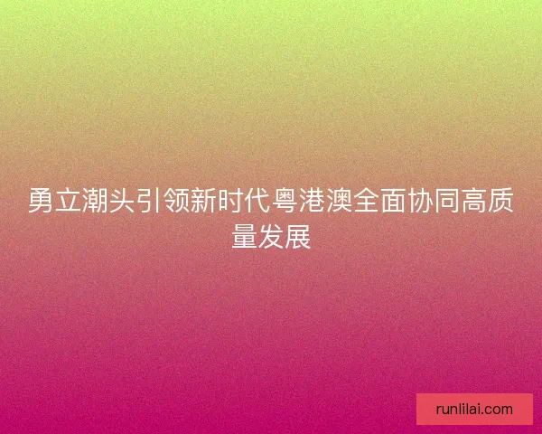 勇立潮头引领新时代粤港澳全面协同高质量发展