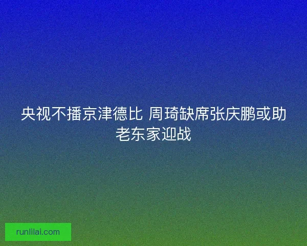 央视不播京津德比 周琦缺席张庆鹏或助老东家迎战