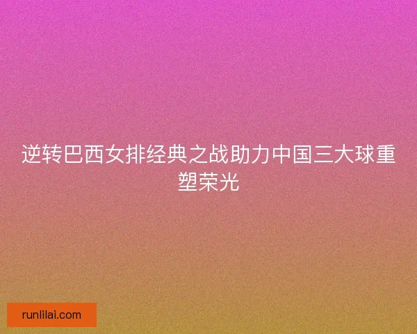 逆转巴西女排经典之战助力中国三大球重塑荣光