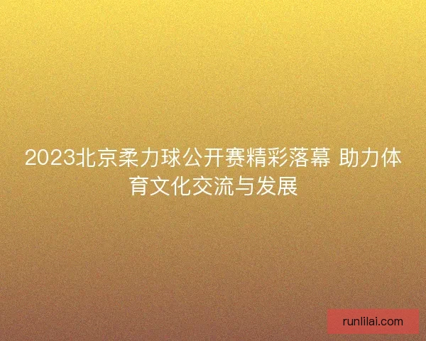 2023北京柔力球公开赛精彩落幕 助力体育文化交流与发展