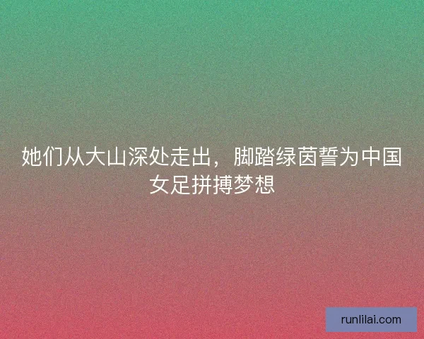 她们从大山深处走出，脚踏绿茵誓为中国女足拼搏梦想