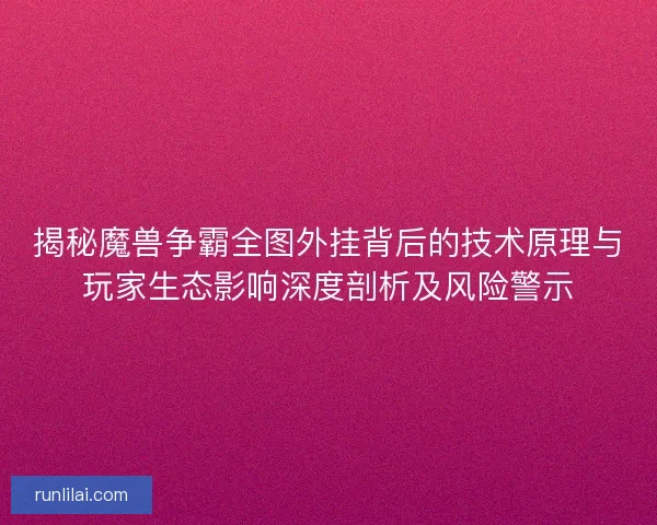 揭秘魔兽争霸全图外挂背后的技术原理与玩家生态影响深度剖析及风险警示